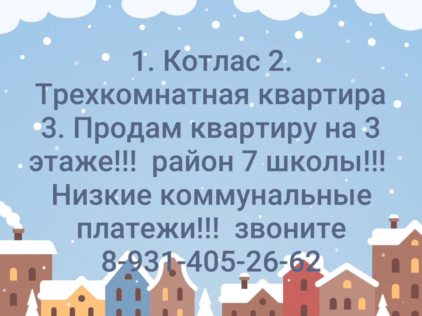 1. Котлас
2. Трехкомнатная квартира
3. Продам квартиру на 3 этаже!!!  район 7 школы!!!  Низкие коммунальные платежи!!!  звоните 8-931-405-26-62